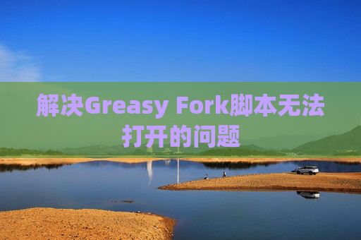 解决Greasy Fork脚本无法打开的问题 解决Greasy Fork脚本无法打开的问题